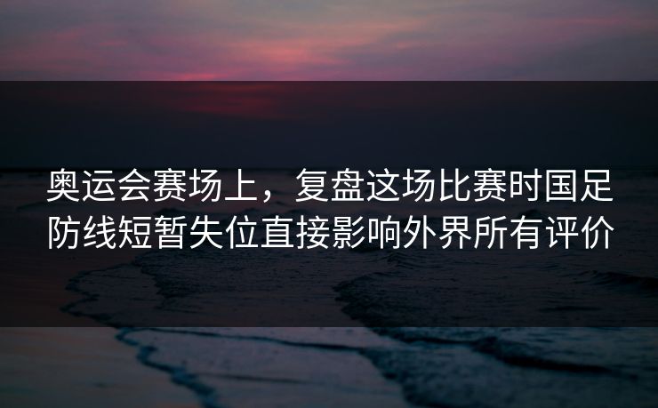 奥运会赛场上，复盘这场比赛时国足防线短暂失位直接影响外界所有评价  第1张