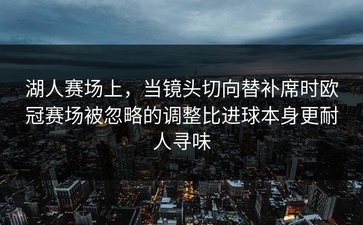 湖人赛场上，当镜头切向替补席时欧冠赛场被忽略的调整比进球本身更耐人寻味  第1张