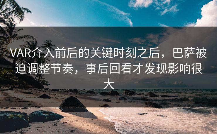 VAR介入前后的关键时刻之后，巴萨被迫调整节奏，事后回看才发现影响很大  第1张