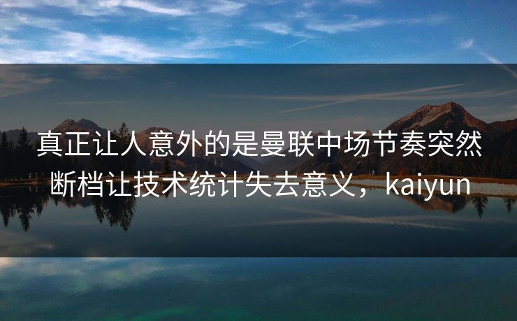 真正让人意外的是曼联中场节奏突然断档让技术统计失去意义，kaiyun  第1张