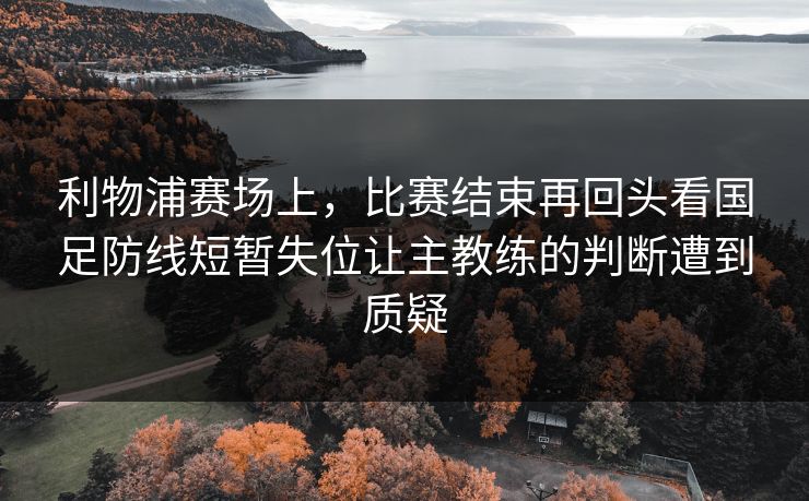 利物浦赛场上，比赛结束再回头看国足防线短暂失位让主教练的判断遭到质疑