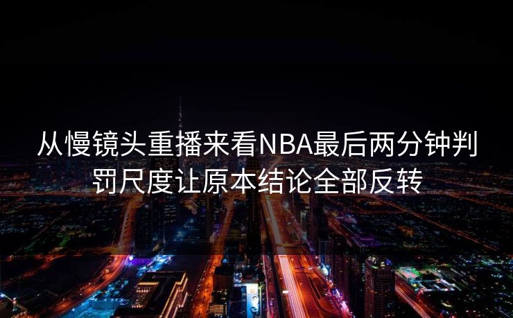 从慢镜头重播来看NBA最后两分钟判罚尺度让原本结论全部反转
