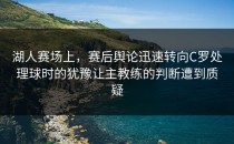 湖人赛场上，赛后舆论迅速转向C罗处理球时的犹豫让主教练的判断遭到质疑