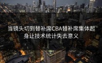 当镜头切到替补席CBA替补席集体起身让技术统计失去意义