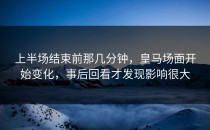 上半场结束前那几分钟，皇马场面开始变化，事后回看才发现影响很大