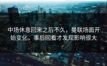 中场休息回来之后不久，曼联场面开始变化，事后回看才发现影响很大