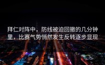 拜仁对阵中，防线被迫回撤的几分钟里，比赛气势悄然发生反转逐步显现