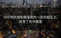 切尔西防线轮换球员的一次向前压上，改变了防守高度