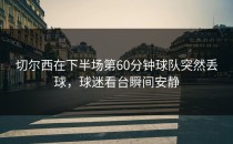 切尔西在下半场第60分钟球队突然丢球，球迷看台瞬间安静