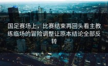 国足赛场上，比赛结束再回头看主教练临场的冒险调整让原本结论全部反转