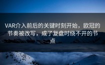 VAR介入前后的关键时刻开始，欧冠的节奏被改写，成了复盘时绕不开的节点