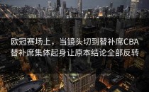 欧冠赛场上，当镜头切到替补席CBA替补席集体起身让原本结论全部反转