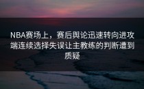NBA赛场上，赛后舆论迅速转向进攻端连续选择失误让主教练的判断遭到质疑