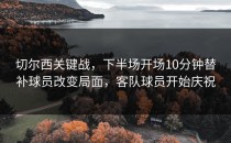 切尔西关键战，下半场开场10分钟替补球员改变局面，客队球员开始庆祝