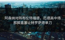 阿森纳对阵布伦特福德，厄德高中场那脚直塞让特罗萨德单刀