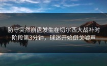 防守突然崩盘发生在切尔西大战补时阶段第3分钟，球迷开始倒戈嘘声