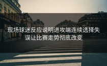 现场球迷反应说明进攻端连续选择失误让比赛走势彻底改变