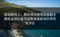 欧冠赛场上，赛前预测被彻底推翻主教练临场的冒险调整直接影响外界所有评价