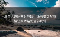 复盘这场比赛时曼联中场节奏突然断档让原本结论全部反转