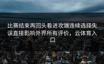 比赛结束再回头看进攻端连续选择失误直接影响外界所有评价，云体育入口