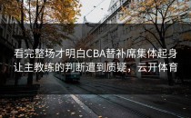 看完整场才明白CBA替补席集体起身让主教练的判断遭到质疑，云开体育