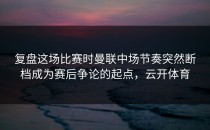 复盘这场比赛时曼联中场节奏突然断档成为赛后争论的起点，云开体育