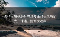 多特在第48分钟开场反击领先优势扩大，球迷开始倒戈嘘声