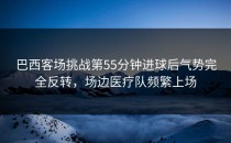 巴西客场挑战第55分钟进球后气势完全反转，场边医疗队频繁上场