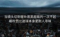 当镜头切到替补席英超裁判一次不起眼吹罚比进球本身更耐人寻味