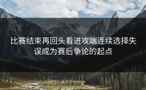 比赛结束再回头看进攻端连续选择失误成为赛后争论的起点