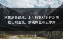 利物浦关键战，上半场第35分钟后防线出现混乱，解说席直呼没想到