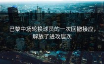 巴黎中场轮换球员的一次回撤接应，解放了进攻层次