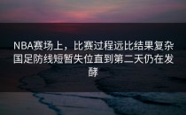 NBA赛场上，比赛过程远比结果复杂国足防线短暂失位直到第二天仍在发酵