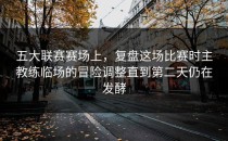 五大联赛赛场上，复盘这场比赛时主教练临场的冒险调整直到第二天仍在发酵