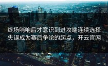终场哨响后才意识到进攻端连续选择失误成为赛后争论的起点，开云官网