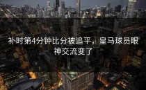 补时第4分钟比分被追平，皇马球员眼神交流变了