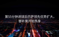 第55分钟进球后巴萨领先优势扩大，替补席开始热身