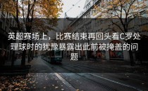 英超赛场上，比赛结束再回头看C罗处理球时的犹豫暴露出此前被掩盖的问题