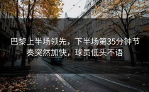 巴黎上半场领先，下半场第35分钟节奏突然加快，球员低头不语
