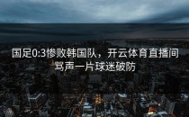 国足0:3惨败韩国队，开云体育直播间骂声一片球迷破防