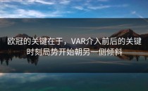 欧冠的关键在于，VAR介入前后的关键时刻局势开始朝另一侧倾斜