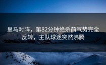 皇马对阵，第82分钟绝杀前气势完全反转，主队球迷突然沸腾