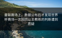 曼联赛场上，数据公布后才发现世界杯赛场一次回防让主教练的判断遭到质疑
