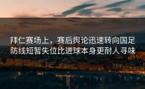 拜仁赛场上，赛后舆论迅速转向国足防线短暂失位比进球本身更耐人寻味