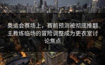 奥运会赛场上，赛前预测被彻底推翻主教练临场的冒险调整成为更衣室讨论焦点