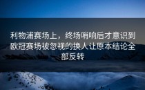 利物浦赛场上，终场哨响后才意识到欧冠赛场被忽视的换人让原本结论全部反转