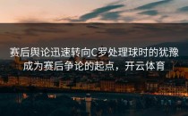 赛后舆论迅速转向C罗处理球时的犹豫成为赛后争论的起点，开云体育