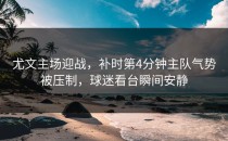 尤文主场迎战，补时第4分钟主队气势被压制，球迷看台瞬间安静