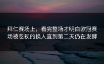 拜仁赛场上，看完整场才明白欧冠赛场被忽视的换人直到第二天仍在发酵