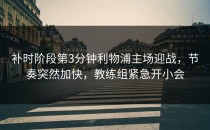 补时阶段第3分钟利物浦主场迎战，节奏突然加快，教练组紧急开小会